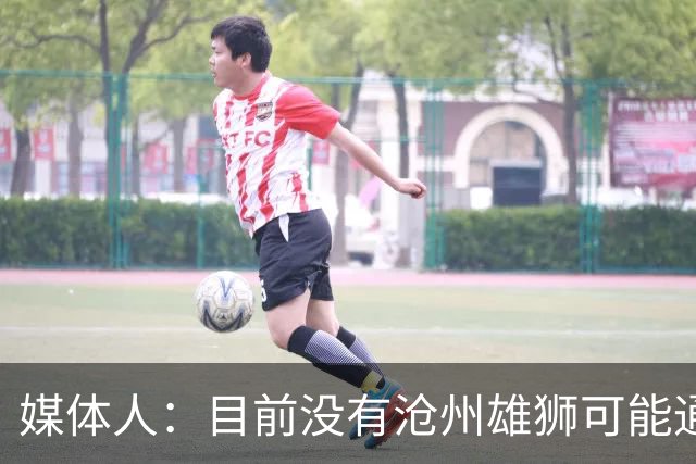 媒体人：目前没有沧州雄狮可能通过准入的消息